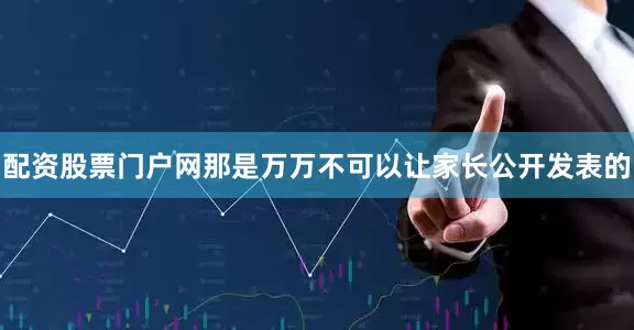 配资股票门户网那是万万不可以让家长公开发表的