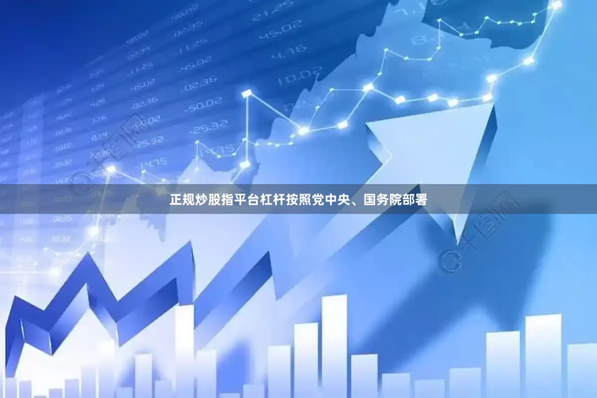 正规炒股指平台杠杆按照党中央、国务院部署