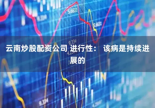 云南炒股配资公司 进行性： 该病是持续进展的