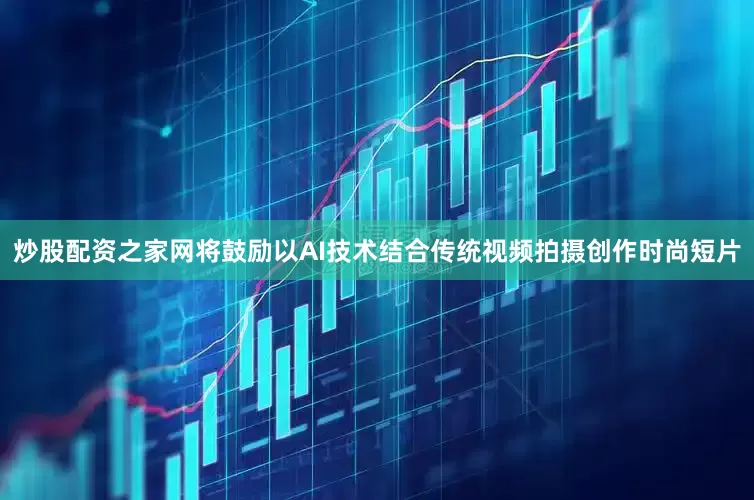 炒股配资之家网将鼓励以AI技术结合传统视频拍摄创作时尚短片