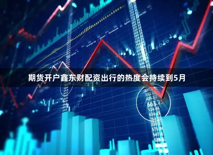 期货开户鑫东财配资出行的热度会持续到5月