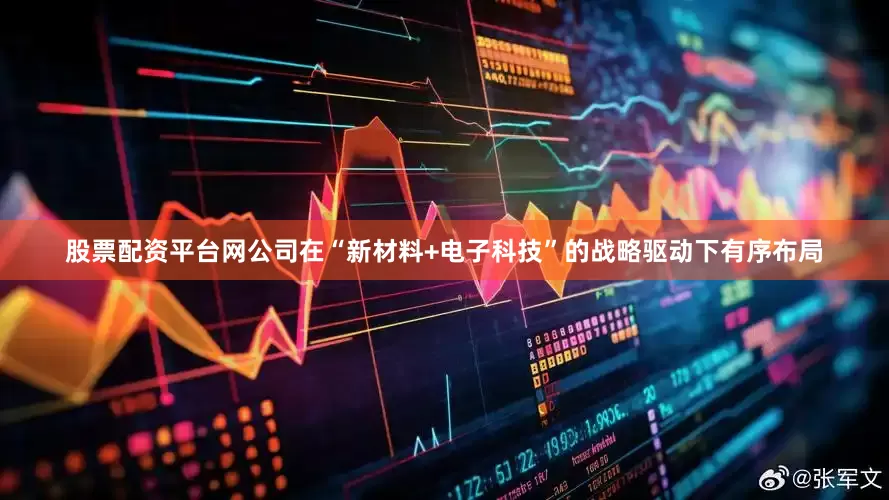 股票配资平台网公司在“新材料+电子科技”的战略驱动下有序布局