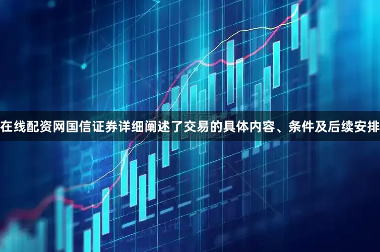 在线配资网国信证券详细阐述了交易的具体内容、条件及后续安排