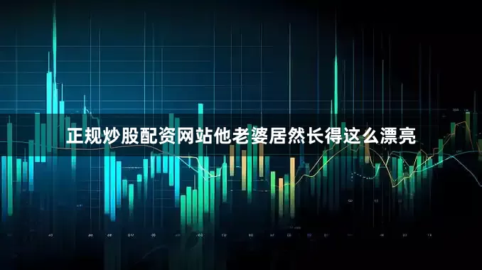 正规炒股配资网站他老婆居然长得这么漂亮