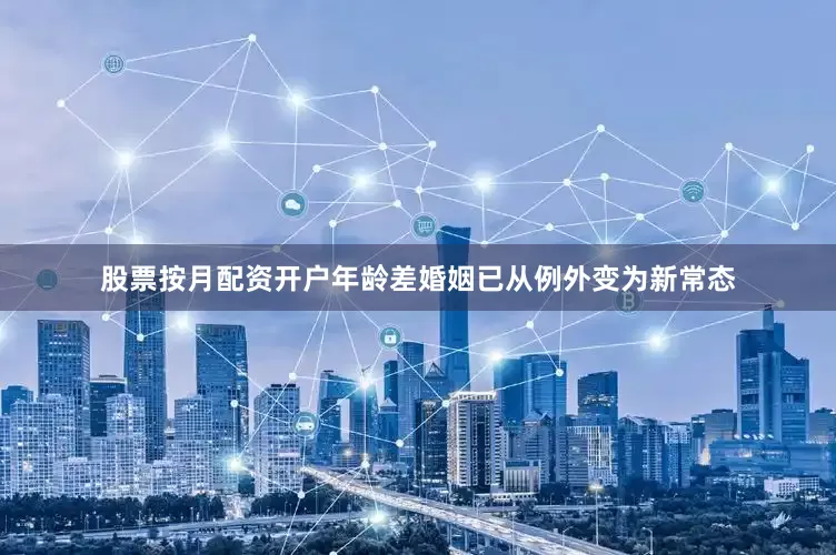 股票按月配资开户年龄差婚姻已从例外变为新常态