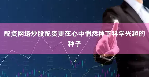 配资网络炒股配资更在心中悄然种下科学兴趣的种子