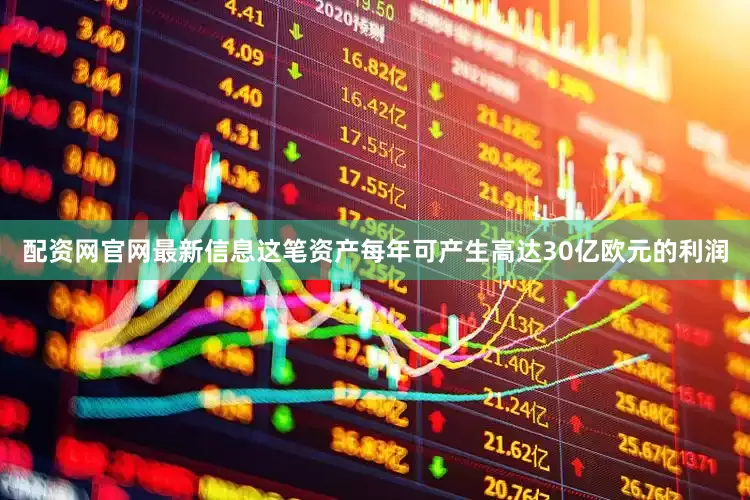 配资网官网最新信息这笔资产每年可产生高达30亿欧元的利润