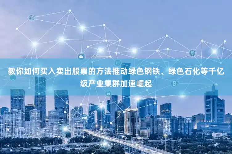 教你如何买入卖出股票的方法推动绿色钢铁、绿色石化等千亿级产业集群加速崛起