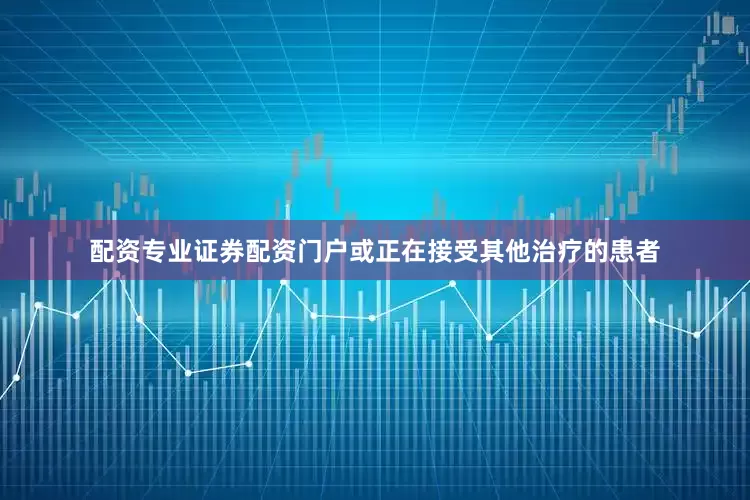 配资专业证券配资门户或正在接受其他治疗的患者