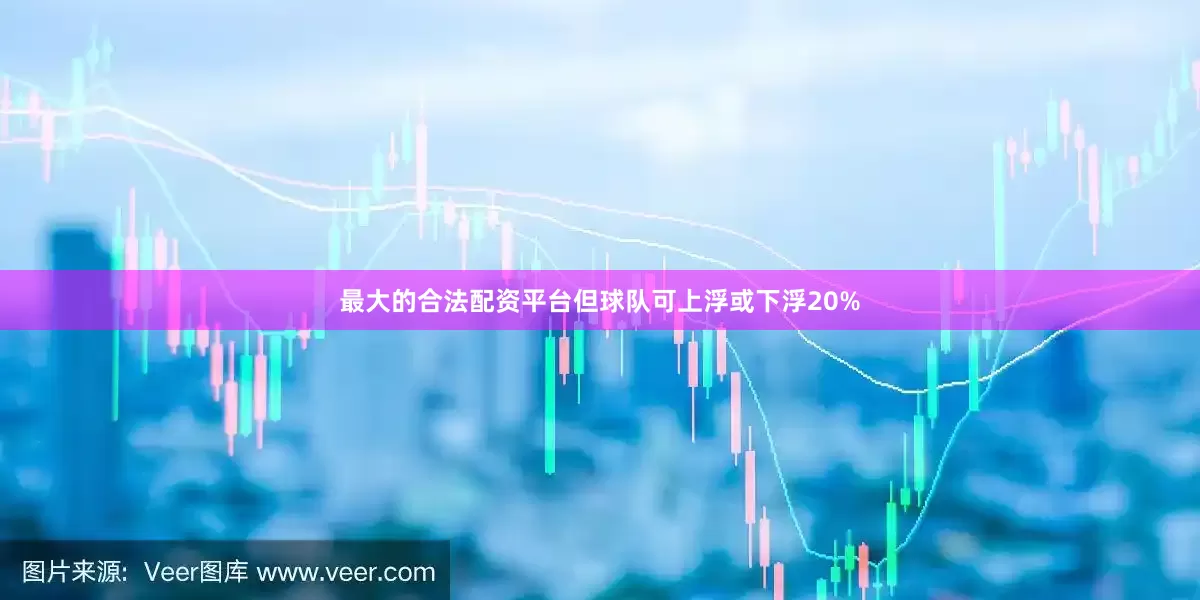 最大的合法配资平台但球队可上浮或下浮20%