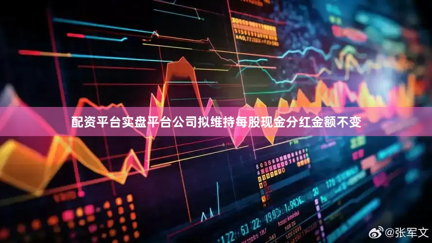 配资平台实盘平台公司拟维持每股现金分红金额不变