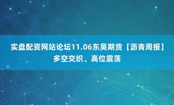 实盘配资网站论坛11.06东吴期货【沥青周报】多空交织、高位震荡