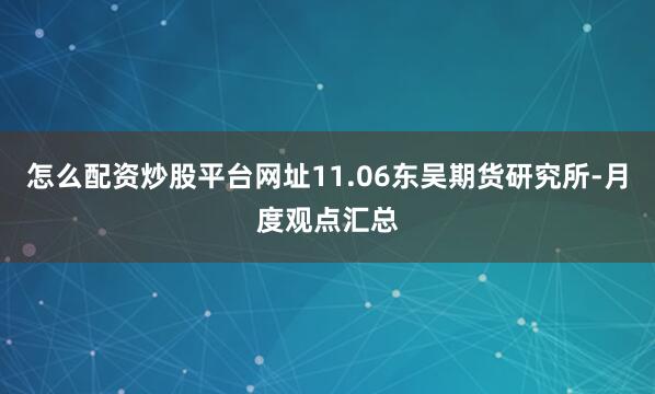 怎么配资炒股平台网址11.06东吴期货研究所-月度观点汇总