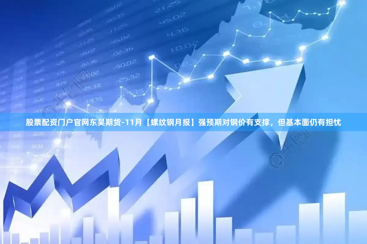 股票配资门户官网东吴期货-11月【螺纹钢月报】强预期对钢价有支撑，但基本面仍有担忧