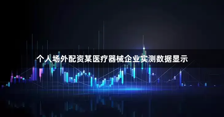 个人场外配资某医疗器械企业实测数据显示