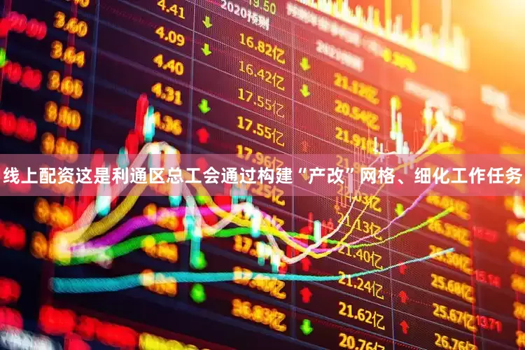 线上配资这是利通区总工会通过构建“产改”网格、细化工作任务