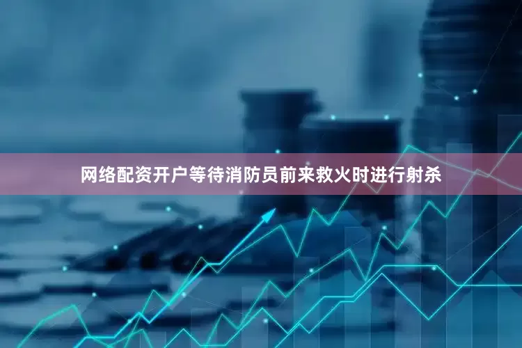 网络配资开户等待消防员前来救火时进行射杀