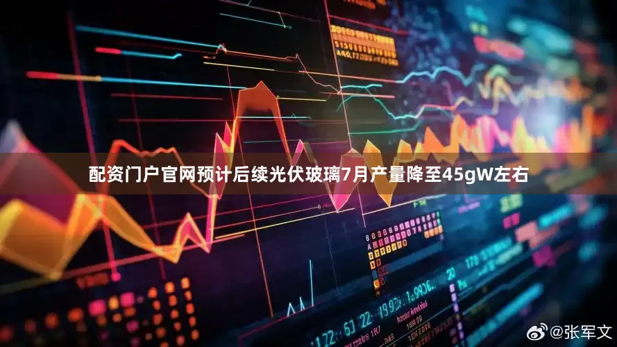配资门户官网预计后续光伏玻璃7月产量降至45gW左右