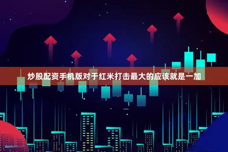 炒股配资手机版对于红米打击最大的应该就是一加