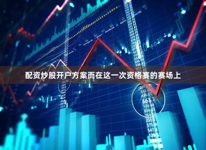 配资炒股开户方案而在这一次资格赛的赛场上