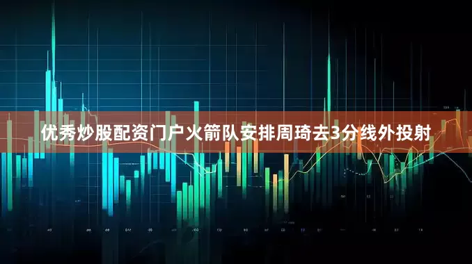 优秀炒股配资门户火箭队安排周琦去3分线外投射