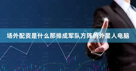 场外配资是什么那排成军队方阵的外星人电脑