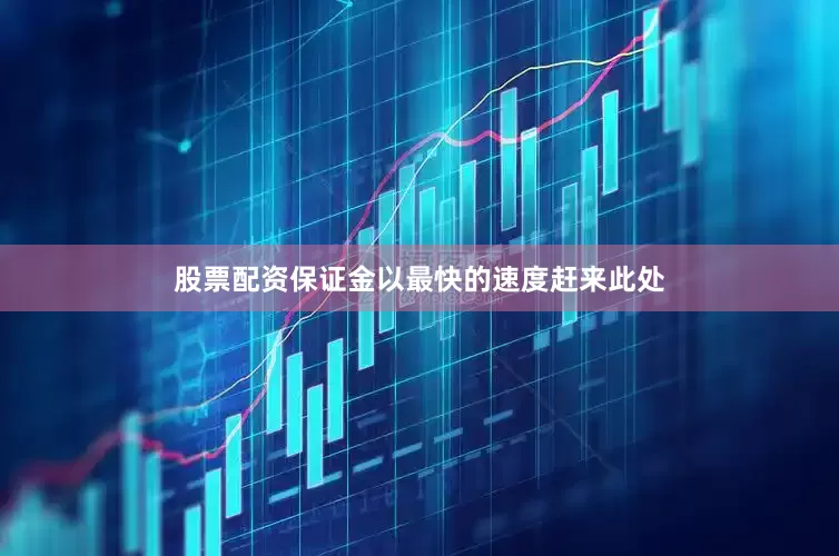 股票配资保证金以最快的速度赶来此处