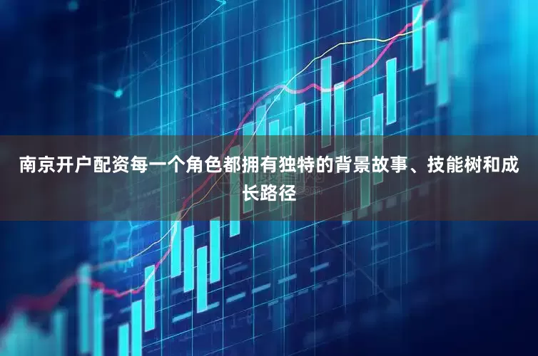 南京开户配资每一个角色都拥有独特的背景故事、技能树和成长路径