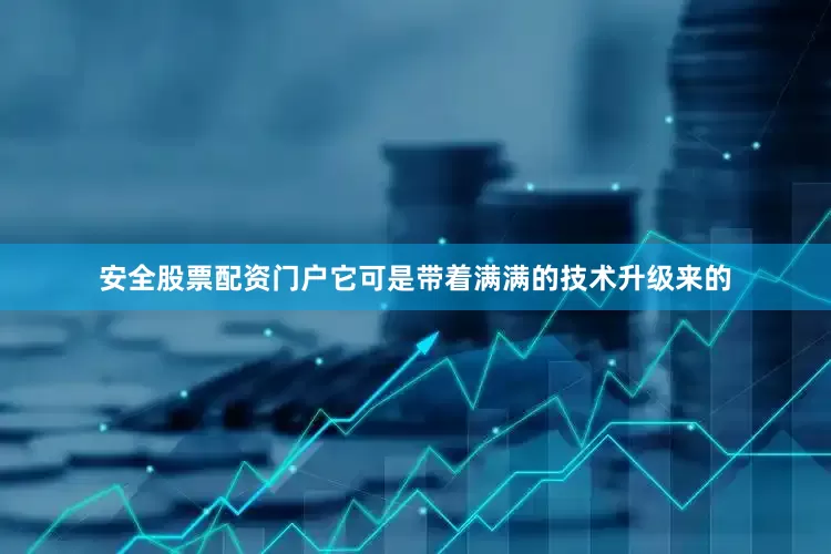 安全股票配资门户它可是带着满满的技术升级来的