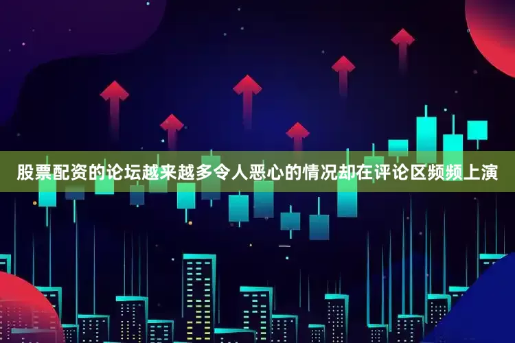 股票配资的论坛越来越多令人恶心的情况却在评论区频频上演