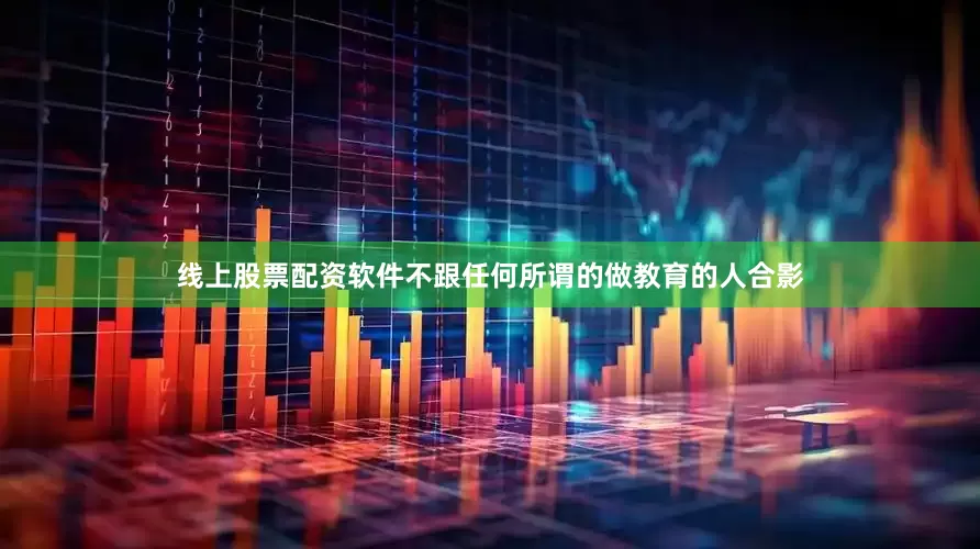 线上股票配资软件不跟任何所谓的做教育的人合影