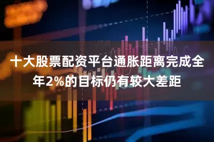 十大股票配资平台通胀距离完成全年2%的目标仍有较大差距