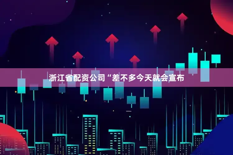 浙江省配资公司　　“差不多今天就会宣布