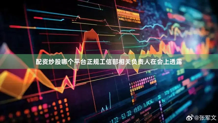 配资炒股哪个平台正规工信部相关负责人在会上透露