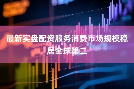 最新实盘配资服务消费市场规模稳居全球第二