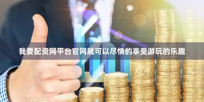 我要配资网平台官网就可以尽情的享受游玩的乐趣