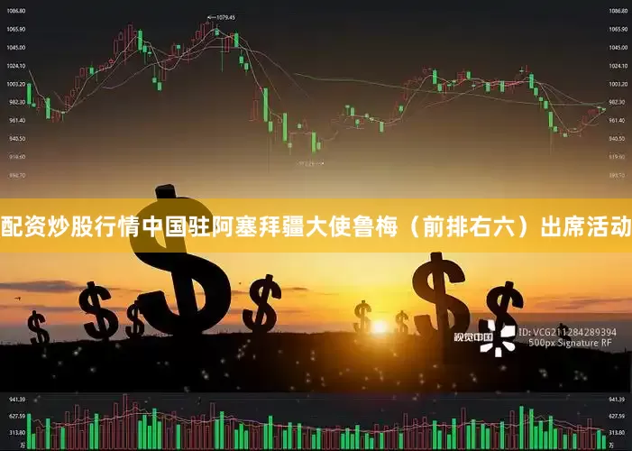 配资炒股行情中国驻阿塞拜疆大使鲁梅（前排右六）出席活动