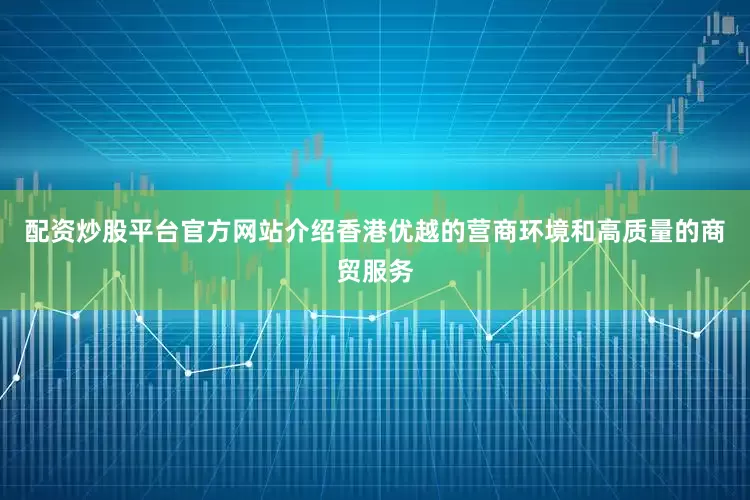 配资炒股平台官方网站介绍香港优越的营商环境和高质量的商贸服务