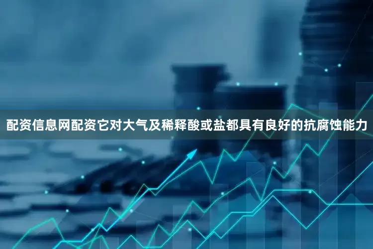 配资信息网配资它对大气及稀释酸或盐都具有良好的抗腐蚀能力