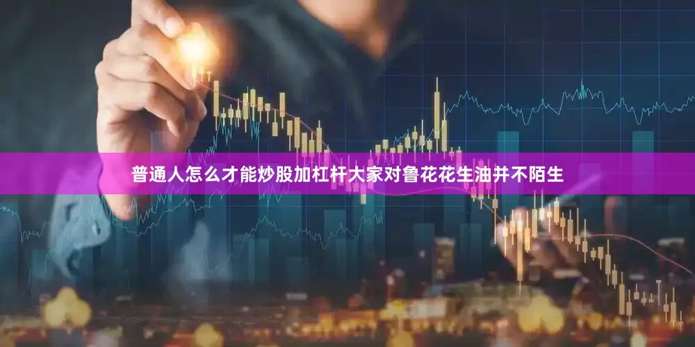 普通人怎么才能炒股加杠杆大家对鲁花花生油并不陌生