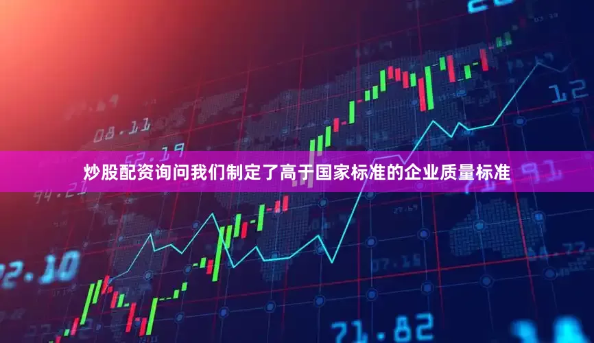 炒股配资询问我们制定了高于国家标准的企业质量标准