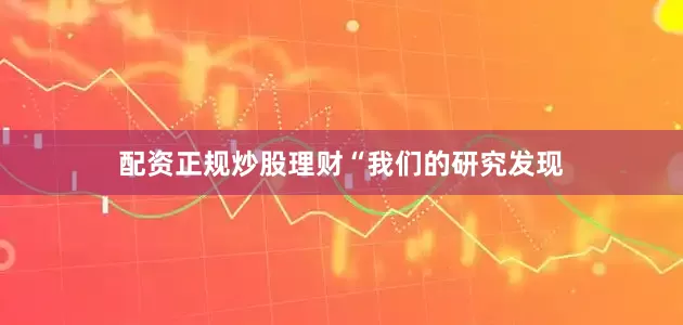 配资正规炒股理财　　“我们的研究发现
