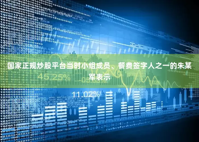 国家正规炒股平台当时小组成员、餐费签字人之一的朱某军表示