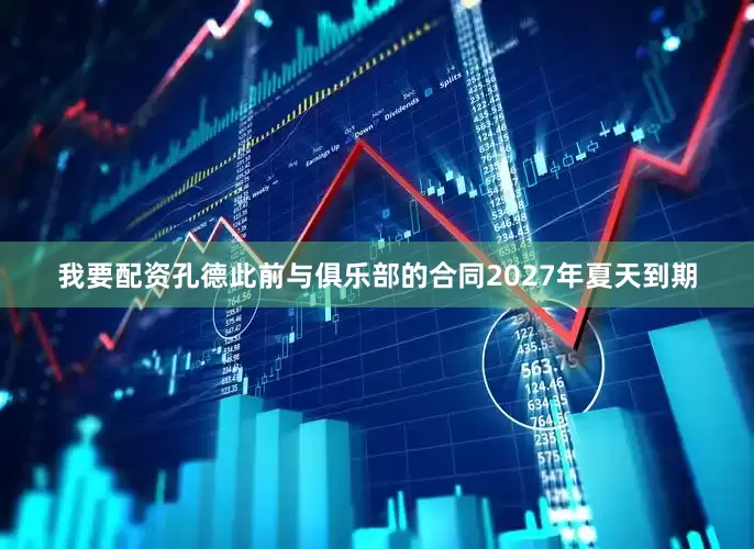 我要配资孔德此前与俱乐部的合同2027年夏天到期