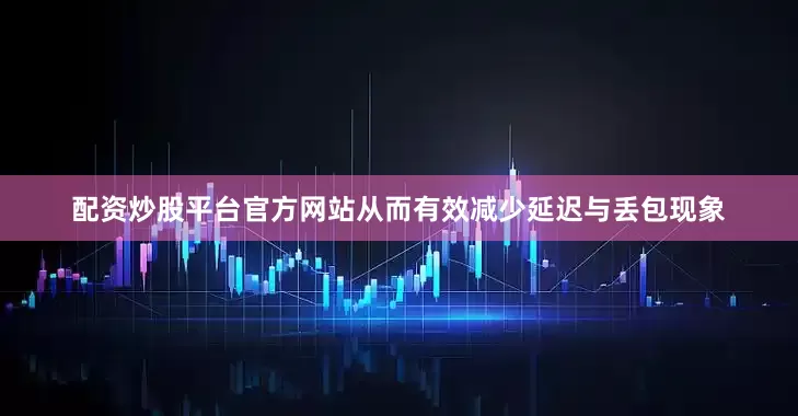 配资炒股平台官方网站从而有效减少延迟与丢包现象