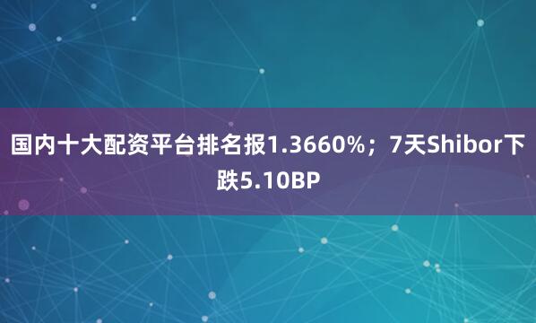 国内十大配资平台排名报1.3660%；7天Shibor下跌5.10BP