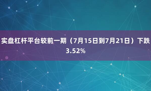实盘杠杆平台较前一期（7月15日到7月21日）下跌3.52%