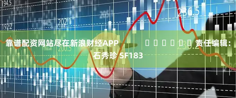 靠谱配资网站尽在新浪财经APP            						责任编辑：石秀珍 SF183