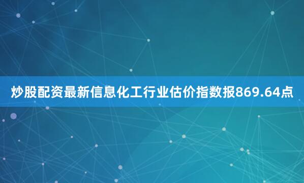 炒股配资最新信息　　化工行业估价指数报869.64点
