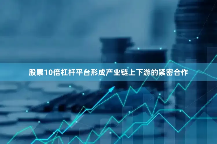 股票10倍杠杆平台形成产业链上下游的紧密合作